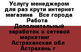 Услугу менеджером для раз крути интернет-магазина - Все города Работа » Дополнительный заработок и сетевой маркетинг   . Астраханская обл.,Астрахань г.